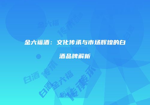金六福酒：文化传承与市场辉煌的白酒品牌解析