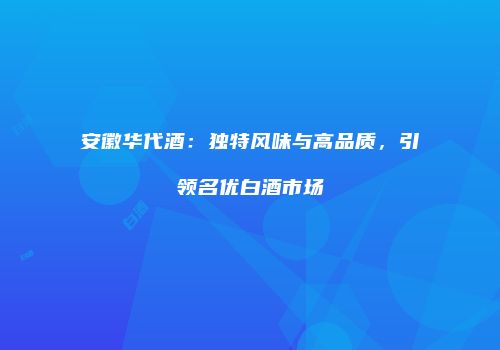 安徽华代酒：独特风味与高品质，引领名优白酒市场