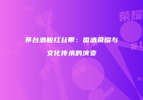 茅台酒瓶红丝带：国酒荣耀与文化传承的演变