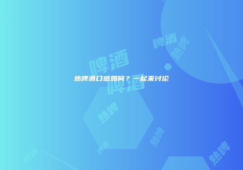 熟啤酒口感如何？一起来讨论