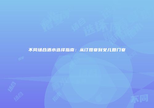 不同场合酒水选择指南：从订婚宴到女儿回门宴