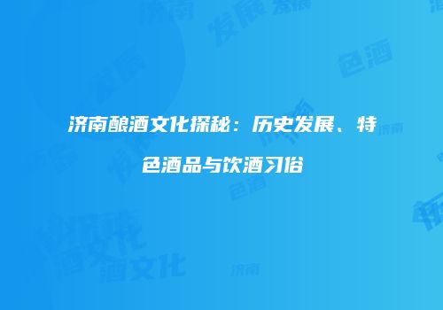 济南酿酒文化探秘：历史发展、特色酒品与饮酒习俗
