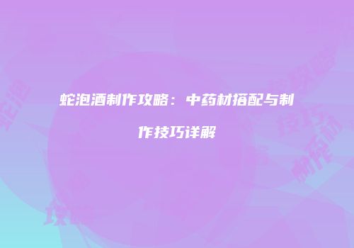 蛇泡酒制作攻略：中药材搭配与制作技巧详解