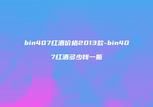bin407红酒价格2013款-bin407红酒多少钱一瓶