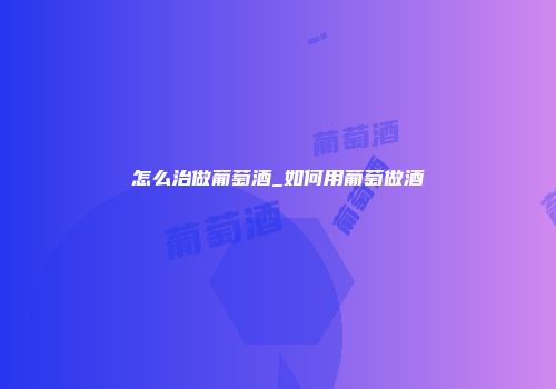 怎么治做葡萄酒_如何用葡萄做酒