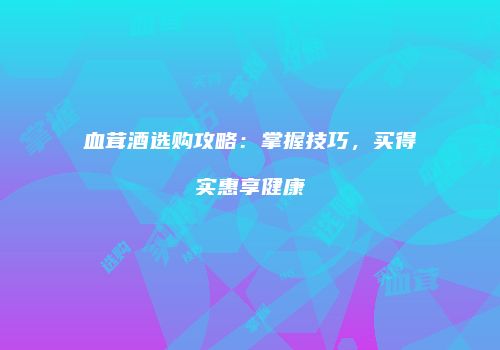 血茸酒选购攻略：掌握技巧，买得实惠享健康