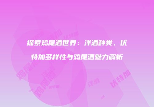 探索鸡尾酒世界：洋酒种类、伏特加多样性与鸡尾酒魅力解析