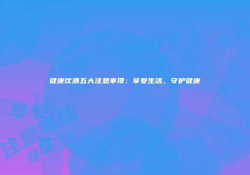 健康饮酒五大注意事项：享受生活，守护健康