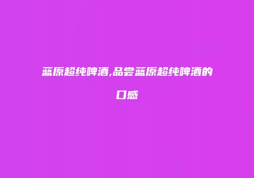 蓝原超纯啤酒,品尝蓝原超纯啤酒的口感