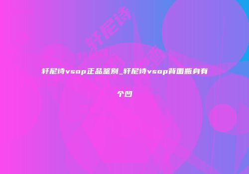 轩尼诗vsop正品鉴别_轩尼诗vsop背面瓶身有个凹