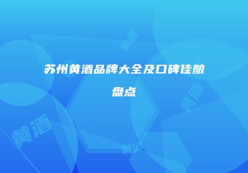 苏州黄酒品牌大全及口碑佳酿盘点