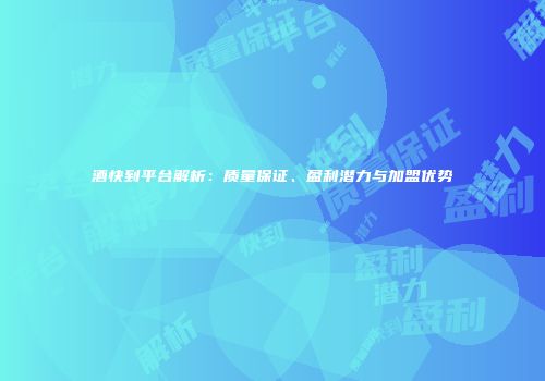 酒快到平台解析：质量保证、盈利潜力与加盟优势