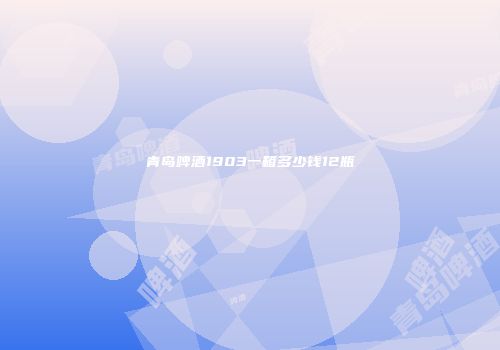青岛啤酒1903一箱多少钱12瓶