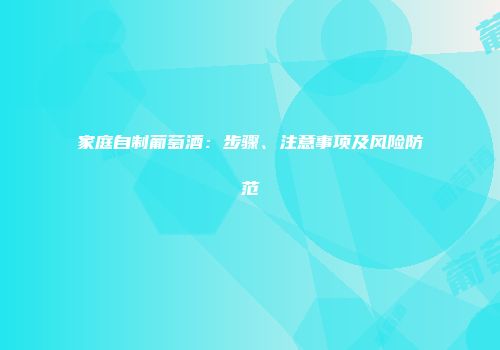 家庭自制葡萄酒：步骤、注意事项及风险防范