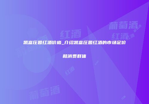 凯富庄园红酒价格_介绍凯富庄园红酒的市场定价和消费群体