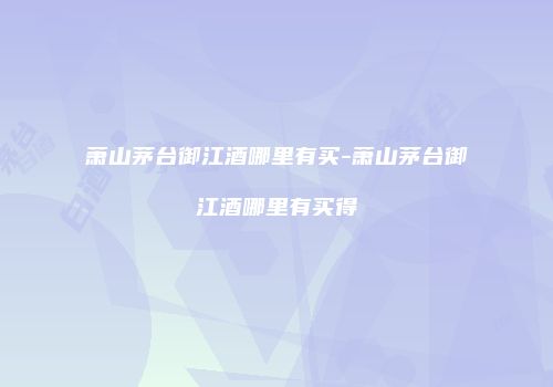 萧山茅台御江酒哪里有买-萧山茅台御江酒哪里有买得
