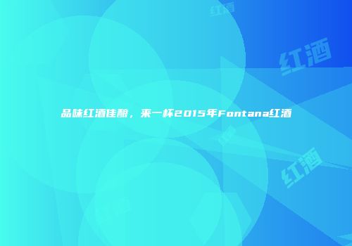 品味红酒佳酿，来一杯2015年Fontana红酒