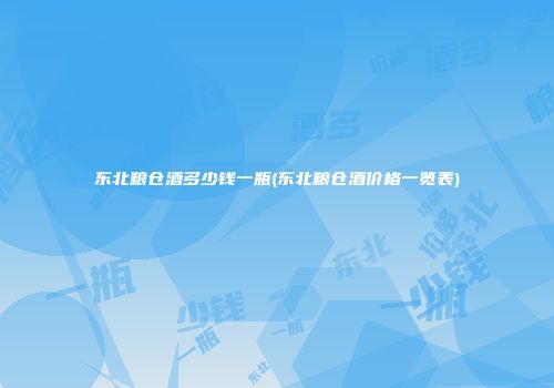 东北粮仓酒多少钱一瓶(东北粮仓酒价格一览表)