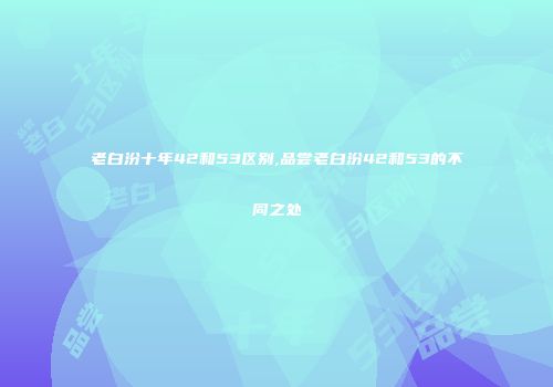 老白汾十年42和53区别,品尝老白汾42和53的不同之处