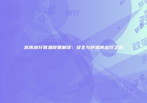 高铁旅行禁酒政策解读：安全与舒适的出行之道