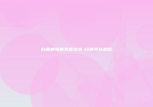 白酒神奇的美容功效-白酒可以敷脸