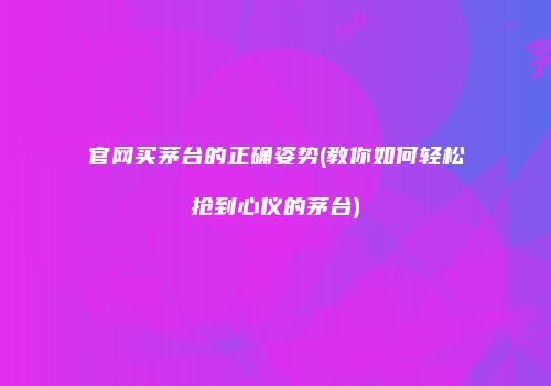 官网买茅台的正确姿势(教你如何轻松抢到心仪的茅台)
