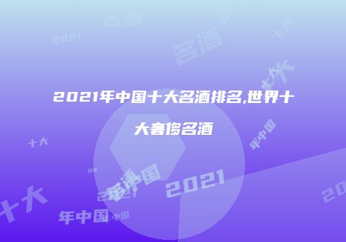 2021年中国十大名酒排名,世界十大奢侈名酒