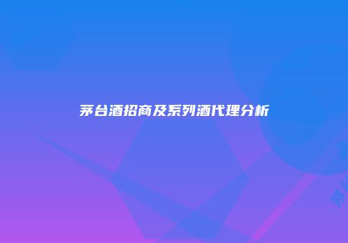 茅台酒招商及系列酒代理分析