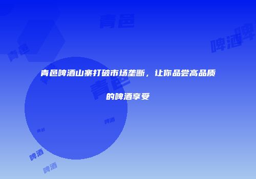 青邑啤酒山寨打破市场垄断，让你品尝高品质的啤酒享受