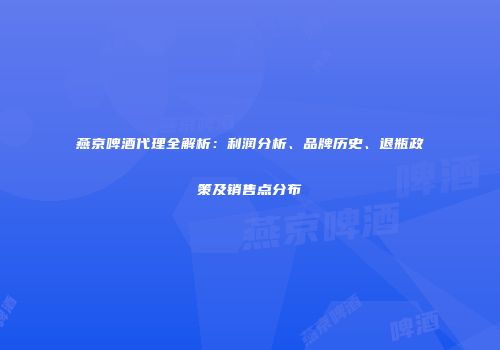 燕京啤酒代理全解析：利润分析、品牌历史、退瓶政策及销售点分布