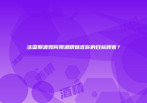 法国期酒如何用酒精魅惑你的目标顾客？