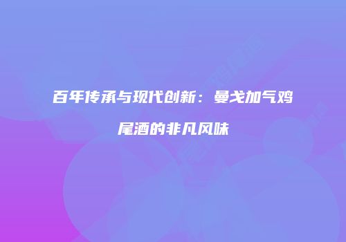 百年传承与现代创新：曼戈加气鸡尾酒的非凡风味