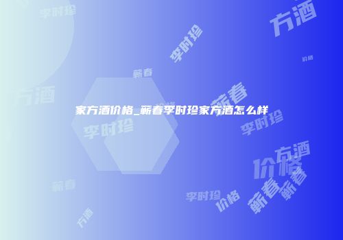 家方酒价格_蕲春李时珍家方酒怎么样