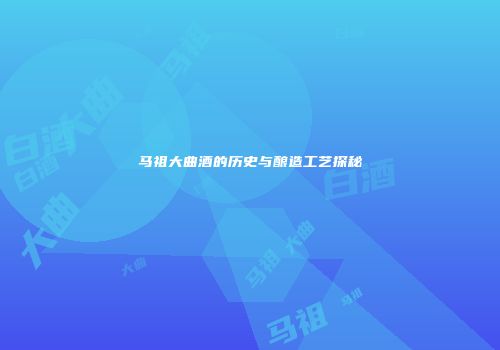 马祖大曲酒的历史与酿造工艺探秘