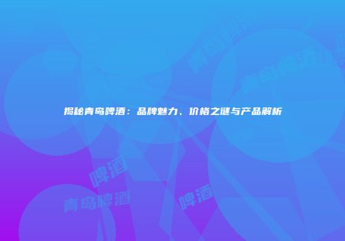 揭秘青岛啤酒：品牌魅力、价格之谜与产品解析