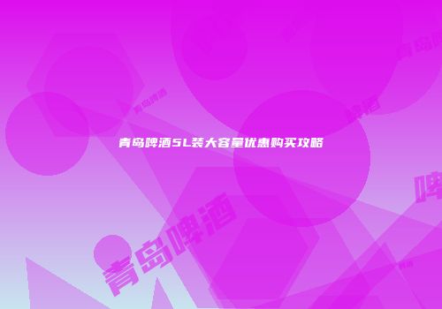 青岛啤酒5L装大容量优惠购买攻略