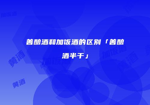 善酿酒和加饭酒的区别「善酿酒半干」