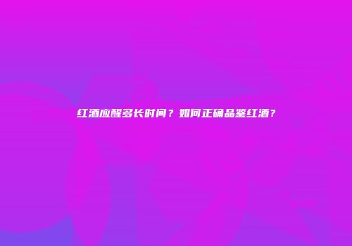 红酒应醒多长时间？如何正确品鉴红酒？