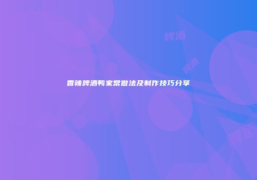 香辣啤酒鸭家常做法及制作技巧分享