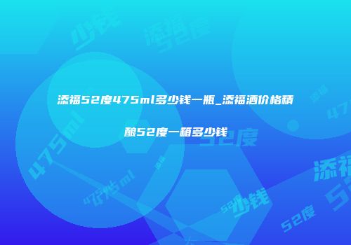 添福52度475ml多少钱一瓶_添福酒价格精酿52度一箱多少钱