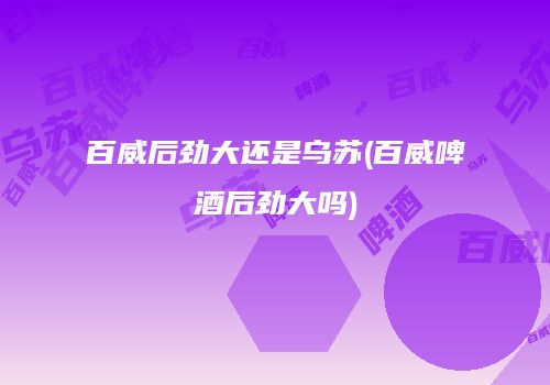 百威后劲大还是乌苏(百威啤酒后劲大吗)