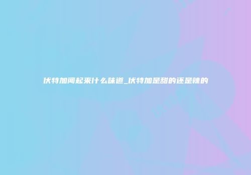 伏特加闻起来什么味道_伏特加是甜的还是辣的