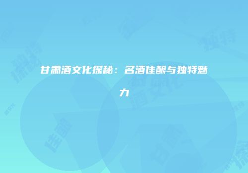 甘肃酒文化探秘：名酒佳酿与独特魅力