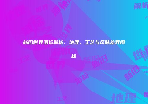 新旧世界酒标解析：地理、工艺与风味差异揭秘