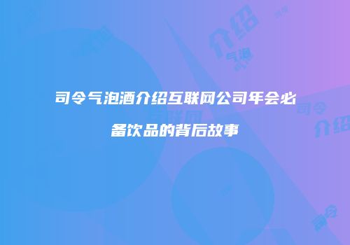 司令气泡酒介绍互联网公司年会必备饮品的背后故事