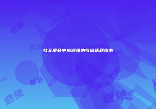 社交聚会中应避免的敏感话题指南