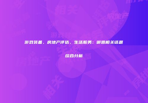 游戏装备、房地产评估、生活服务：御源相关话题综合分析
