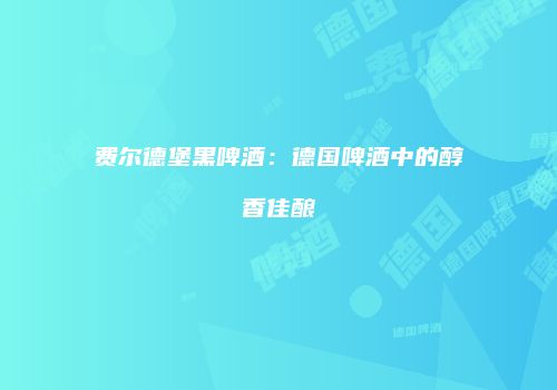 费尔德堡黑啤酒：德国啤酒中的醇香佳酿