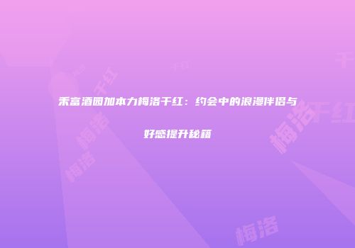 禾富酒园加本力梅洛干红：约会中的浪漫伴侣与好感提升秘籍