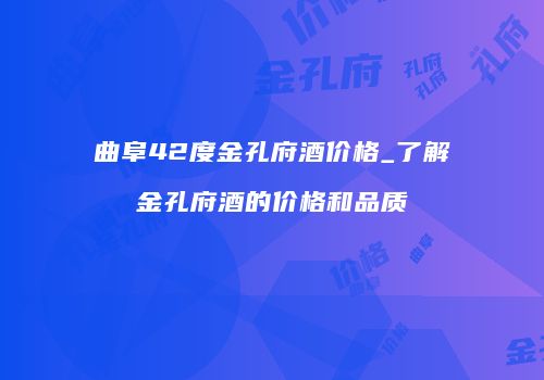 曲阜42度金孔府酒价格_了解金孔府酒的价格和品质